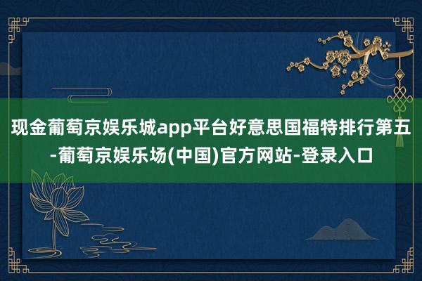 现金葡萄京娱乐城app平台好意思国福特排行第五-葡萄京娱乐场(中国)官方网站-登录入口