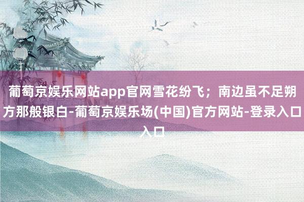 葡萄京娱乐网站app官网雪花纷飞；南边虽不足朔方那般银白-葡萄京娱乐场(中国)官方网站-登录入口