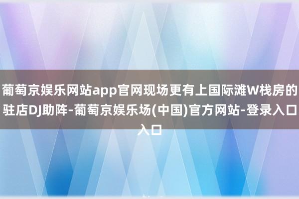 葡萄京娱乐网站app官网现场更有上国际滩W栈房的驻店DJ助阵-葡萄京娱乐场(中国)官方网站-登录入口