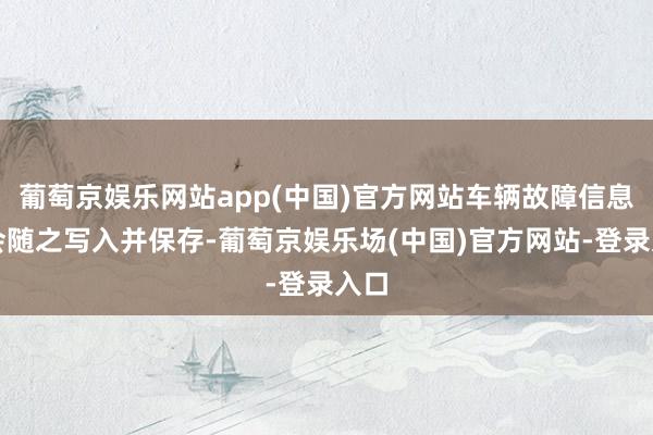 葡萄京娱乐网站app(中国)官方网站车辆故障信息也会随之写入并保存-葡萄京娱乐场(中国)官方网站-登录入口