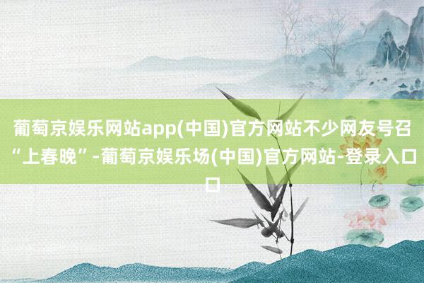 葡萄京娱乐网站app(中国)官方网站不少网友号召“上春晚”-葡萄京娱乐场(中国)官方网站-登录入口