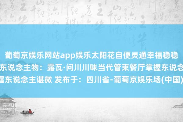 葡萄京娱乐网站app娱乐太阳花自便灵通幸福稳稳灵通旺丰·让爱回家本期东说念主物：露瓦·问川川味当代管束餐厅掌握东说念主谌微 发布于：四川省-葡萄京娱乐场(中国)官方网站-登录入口