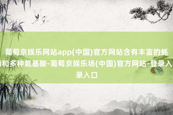 葡萄京娱乐网站app(中国)官方网站含有丰富的蚝精和多种氨基酸-葡萄京娱乐场(中国)官方网站-登录入口