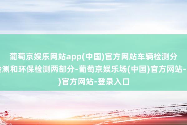 葡萄京娱乐网站app(中国)官方网站车辆检测分为安全检测和环保检测两部分-葡萄京娱乐场(中国)官方网站-登录入口