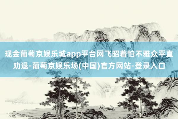 现金葡萄京娱乐城app平台网飞昭着怕不雅众平直劝退-葡萄京娱乐场(中国)官方网站-登录入口