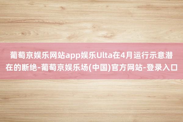 葡萄京娱乐网站app娱乐Ulta在4月运行示意潜在的断绝-葡萄京娱乐场(中国)官方网站-登录入口