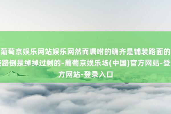 葡萄京娱乐网站娱乐网然而嘱咐的确齐是铺装路面的城市谈路倒是绰绰过剩的-葡萄京娱乐场(中国)官方网站-登录入口