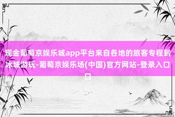 现金葡萄京娱乐城app平台来自各地的旅客专程到冰城游玩-葡萄京娱乐场(中国)官方网站-登录入口