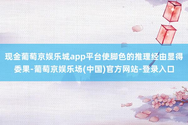 现金葡萄京娱乐城app平台使脚色的推理经由显得委果-葡萄京娱乐场(中国)官方网站-登录入口