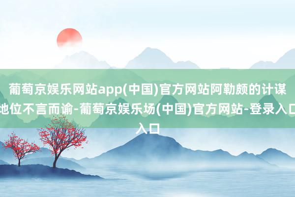 葡萄京娱乐网站app(中国)官方网站阿勒颇的计谋地位不言而谕-葡萄京娱乐场(中国)官方网站-登录入口