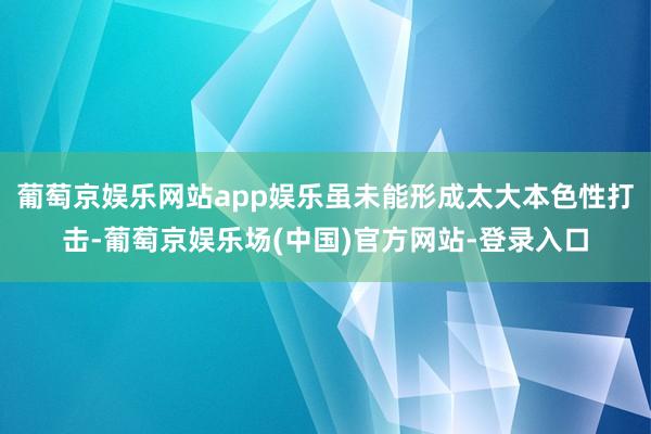 葡萄京娱乐网站app娱乐虽未能形成太大本色性打击-葡萄京娱乐场(中国)官方网站-登录入口