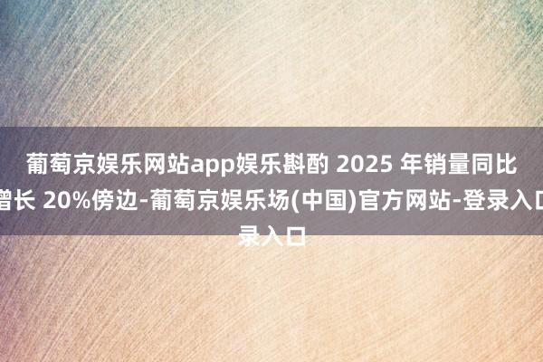 葡萄京娱乐网站app娱乐斟酌 2025 年销量同比增长 20%傍边-葡萄京娱乐场(中国)官方网站-登录入口