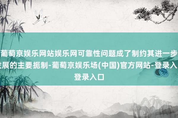 葡萄京娱乐网站娱乐网可靠性问题成了制约其进一步发展的主要扼制-葡萄京娱乐场(中国)官方网站-登录入口