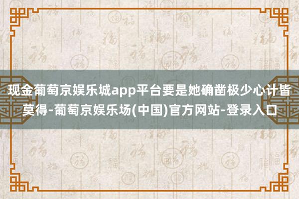 现金葡萄京娱乐城app平台要是她确凿极少心计皆莫得-葡萄京娱乐场(中国)官方网站-登录入口