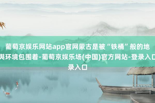 葡萄京娱乐网站app官网蒙古是被“铁桶”般的地舆环境包围着-葡萄京娱乐场(中国)官方网站-登录入口