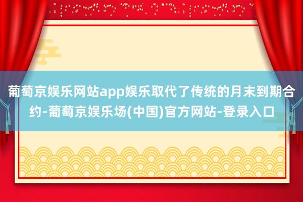 葡萄京娱乐网站app娱乐取代了传统的月末到期合约-葡萄京娱乐场(中国)官方网站-登录入口