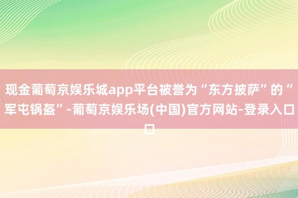 现金葡萄京娱乐城app平台被誉为“东方披萨”的“军屯锅盔”-葡萄京娱乐场(中国)官方网站-登录入口