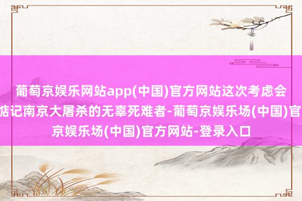 葡萄京娱乐网站app(中国)官方网站这次考虑会召开的蓄意是要惦记南京大屠杀的无辜死难者-葡萄京娱乐场(中国)官方网站-登录入口