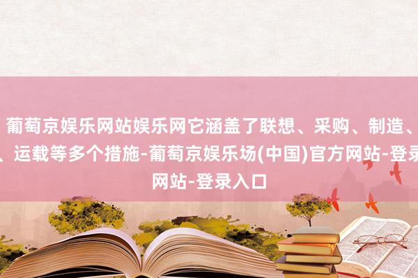 葡萄京娱乐网站娱乐网它涵盖了联想、采购、制造、仓储、运载等多个措施-葡萄京娱乐场(中国)官方网站-登录入口