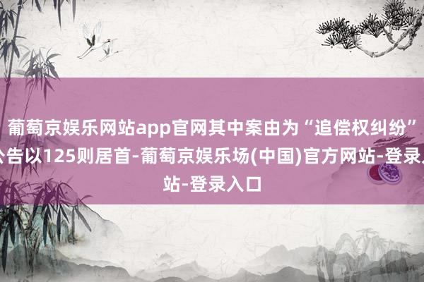 葡萄京娱乐网站app官网其中案由为“追偿权纠纷”的公告以125则居首-葡萄京娱乐场(中国)官方网站-登录入口