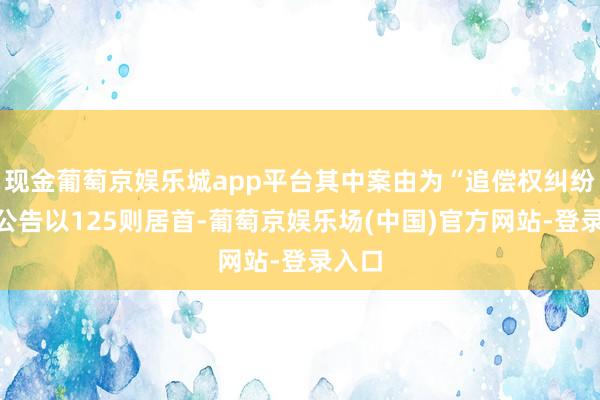 现金葡萄京娱乐城app平台其中案由为“追偿权纠纷”的公告以125则居首-葡萄京娱乐场(中国)官方网站-登录入口