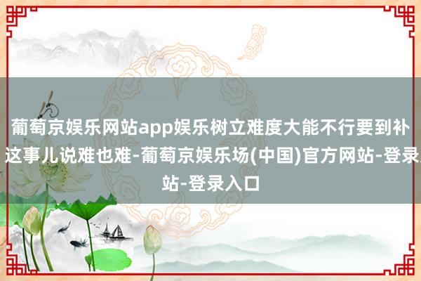 葡萄京娱乐网站app娱乐树立难度大能不行要到补偿？这事儿说难也难-葡萄京娱乐场(中国)官方网站-登录入口