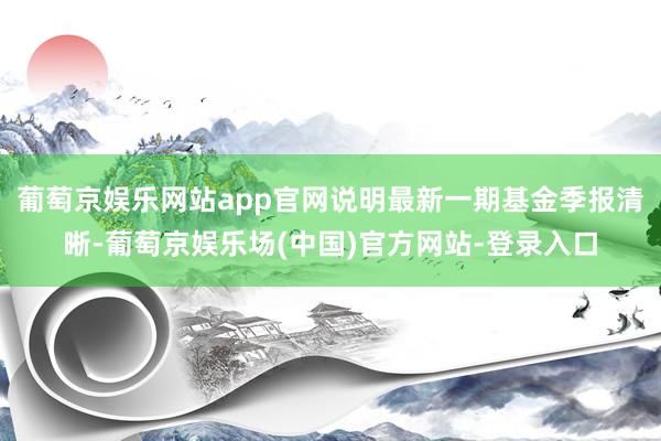 葡萄京娱乐网站app官网说明最新一期基金季报清晰-葡萄京娱乐场(中国)官方网站-登录入口