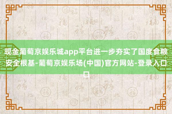 现金葡萄京娱乐城app平台进一步夯实了国度食粮安全根基-葡萄京娱乐场(中国)官方网站-登录入口