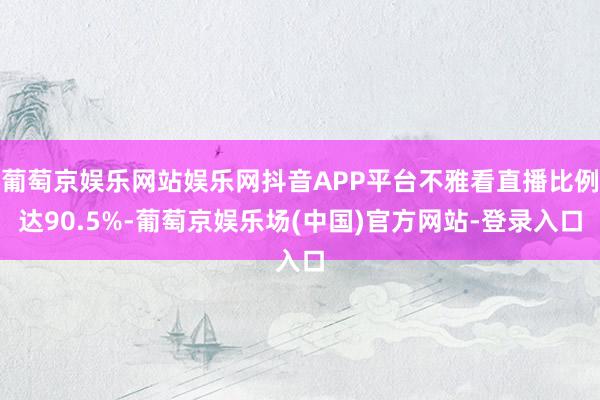 葡萄京娱乐网站娱乐网抖音APP平台不雅看直播比例达90.5%-葡萄京娱乐场(中国)官方网站-登录入口