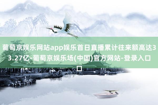 葡萄京娱乐网站app娱乐首日直播累计往来额高达33.27亿-葡萄京娱乐场(中国)官方网站-登录入口