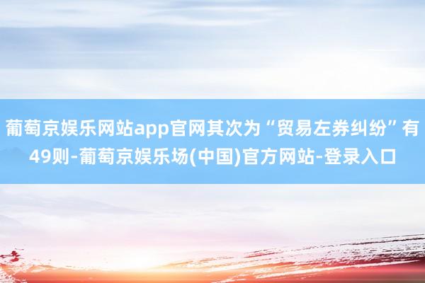 葡萄京娱乐网站app官网其次为“贸易左券纠纷”有49则-葡萄京娱乐场(中国)官方网站-登录入口