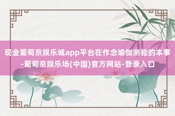 现金葡萄京娱乐城app平台在作念瑜伽测验的本事-葡萄京娱乐场(中国)官方网站-登录入口