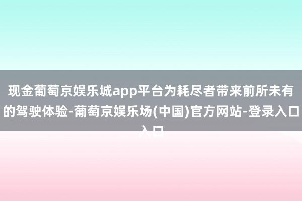 现金葡萄京娱乐城app平台为耗尽者带来前所未有的驾驶体验-葡萄京娱乐场(中国)官方网站-登录入口