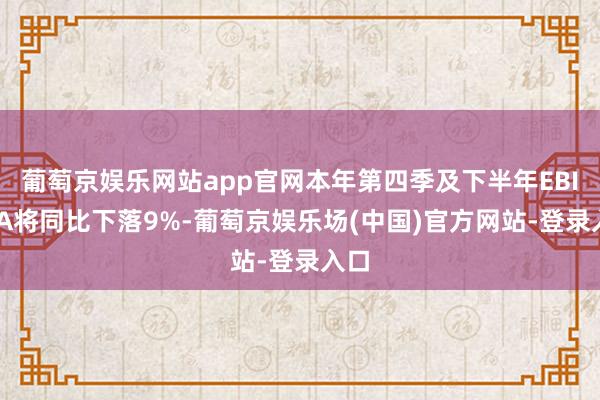 葡萄京娱乐网站app官网本年第四季及下半年EBITDA将同比下落9%-葡萄京娱乐场(中国)官方网站-登录入口