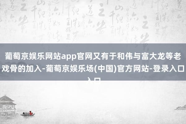 葡萄京娱乐网站app官网又有于和伟与富大龙等老戏骨的加入-葡萄京娱乐场(中国)官方网站-登录入口