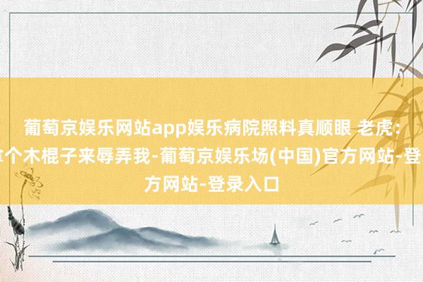 葡萄京娱乐网站app娱乐病院照料真顺眼 老虎：天天拿个木棍子来辱弄我-葡萄京娱乐场(中国)官方网站-登录入口