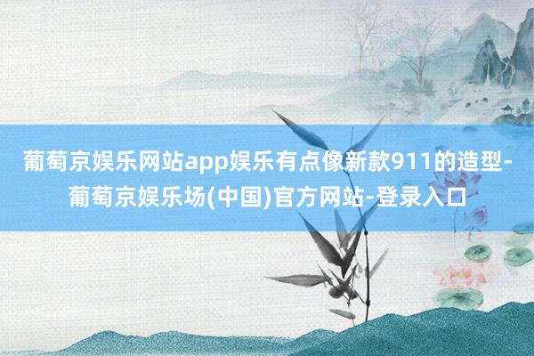 葡萄京娱乐网站app娱乐有点像新款911的造型-葡萄京娱乐场(中国)官方网站-登录入口