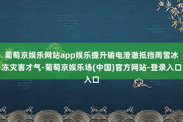 葡萄京娱乐网站app娱乐提升输电澄澈抵挡雨雪冰冻灾害才气-葡萄京娱乐场(中国)官方网站-登录入口