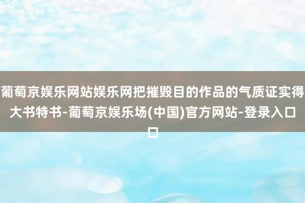 葡萄京娱乐网站娱乐网把摧毁目的作品的气质证实得大书特书-葡萄京娱乐场(中国)官方网站-登录入口