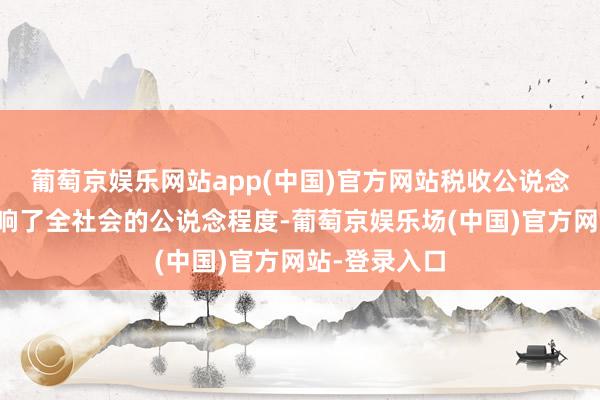 葡萄京娱乐网站app(中国)官方网站税收公说念程度径直影响了全社会的公说念程度-葡萄京娱乐场(中国)官方网站-登录入口