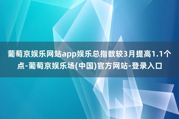 葡萄京娱乐网站app娱乐总指数较3月提高1.1个点-葡萄京娱乐场(中国)官方网站-登录入口