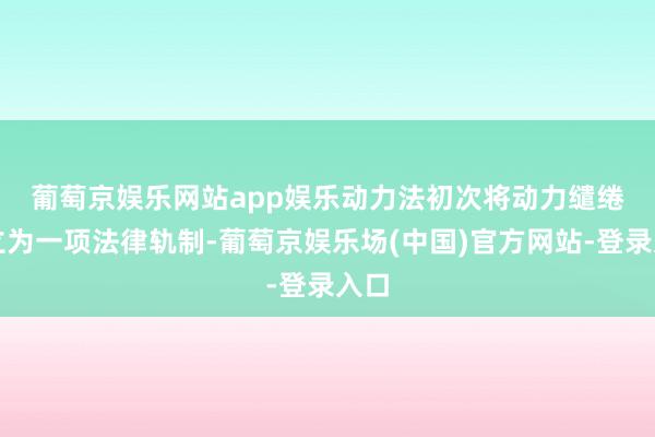 葡萄京娱乐网站app娱乐　　动力法初次将动力缱绻成立为一项法律轨制-葡萄京娱乐场(中国)官方网站-登录入口