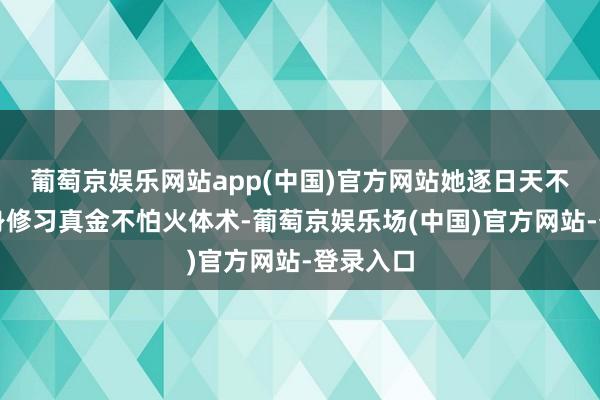 葡萄京娱乐网站app(中国)官方网站她逐日天不亮便起身修习真金不怕火体术-葡萄京娱乐场(中国)官方网站-登录入口