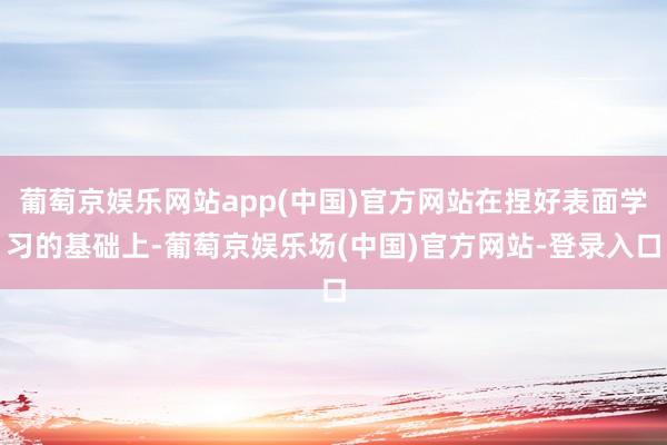 葡萄京娱乐网站app(中国)官方网站在捏好表面学习的基础上-葡萄京娱乐场(中国)官方网站-登录入口