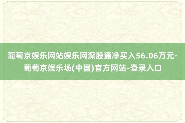 葡萄京娱乐网站娱乐网深股通净买入56.06万元-葡萄京娱乐场(中国)官方网站-登录入口