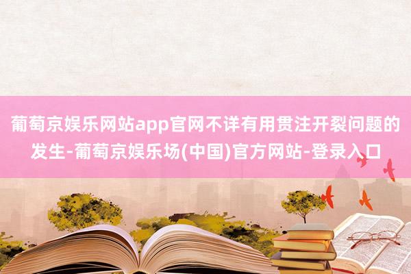 葡萄京娱乐网站app官网不详有用贯注开裂问题的发生-葡萄京娱乐场(中国)官方网站-登录入口