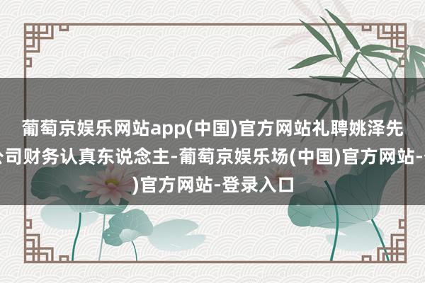 葡萄京娱乐网站app(中国)官方网站礼聘姚泽先生担任公司财务认真东说念主-葡萄京娱乐场(中国)官方网站-登录入口