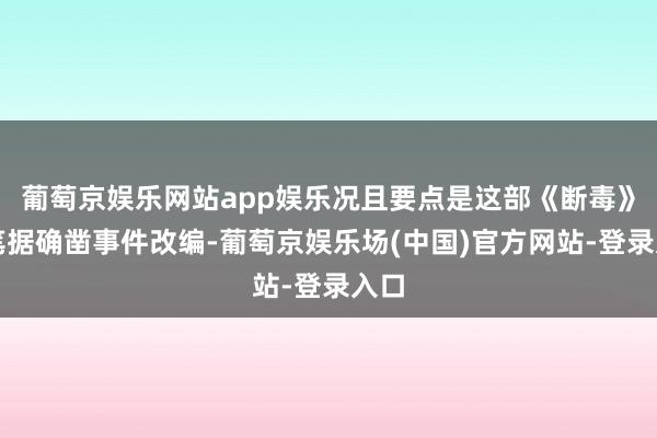 葡萄京娱乐网站app娱乐况且要点是这部《断毒》是笔据确凿事件改编-葡萄京娱乐场(中国)官方网站-登录入口