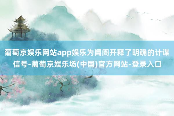 葡萄京娱乐网站app娱乐为阛阓开释了明确的计谋信号-葡萄京娱乐场(中国)官方网站-登录入口