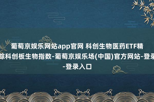 葡萄京娱乐网站app官网 　　科创生物医药ETF精细追踪科创板生物指数-葡萄京娱乐场(中国)官方网站-登录入口